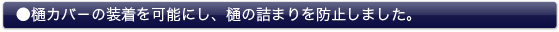●樋カバ－の装着を可能にし、樋の詰まりを防止しました。